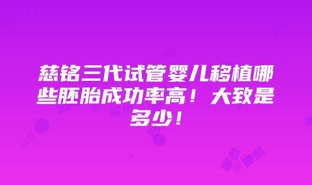 慈铭三代试管婴儿移植哪些胚胎成功率高！大致是多少！