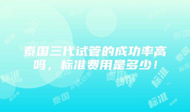 泰国三代试管的成功率高吗，标准费用是多少！