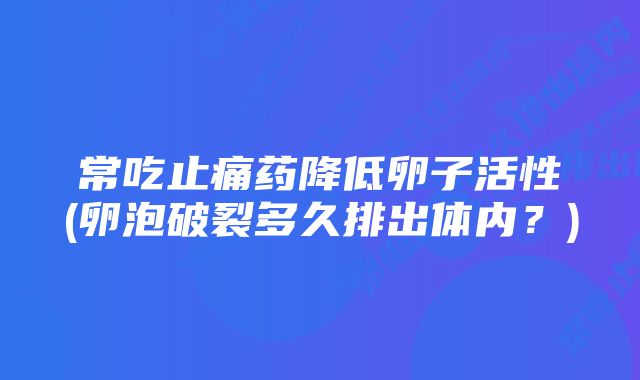 常吃止痛药降低卵子活性(卵泡破裂多久排出体内？)