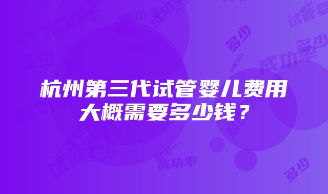 杭州第三代试管婴儿费用大概需要多少钱？