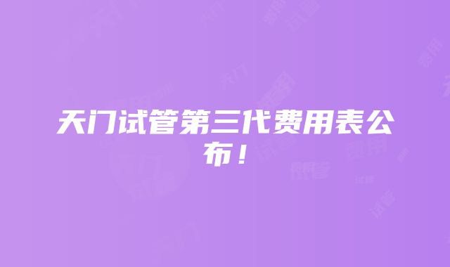 天门试管第三代费用表公布！