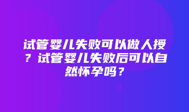 试管婴儿失败可以做人授？试管婴儿失败后可以自然怀孕吗？