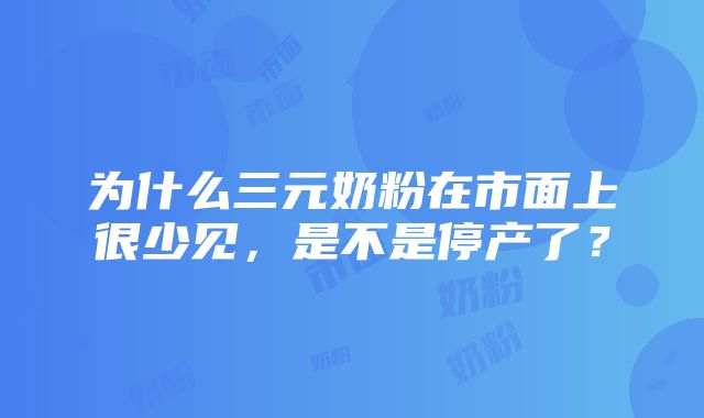 为什么三元奶粉在市面上很少见，是不是停产了？