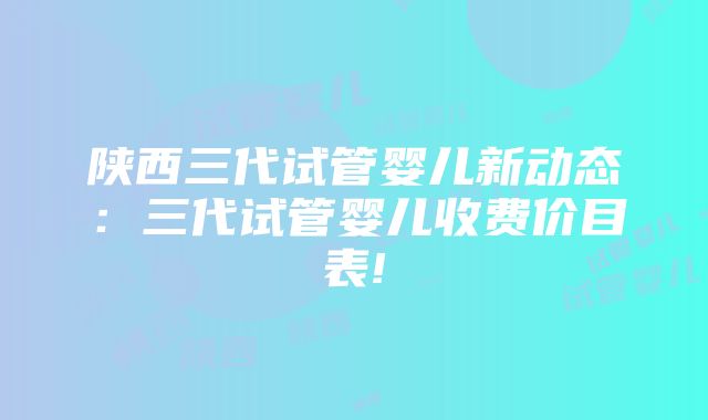 陕西三代试管婴儿新动态：三代试管婴儿收费价目表!