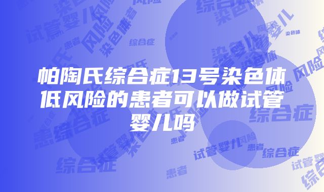 帕陶氏综合症13号染色体低风险的患者可以做试管婴儿吗