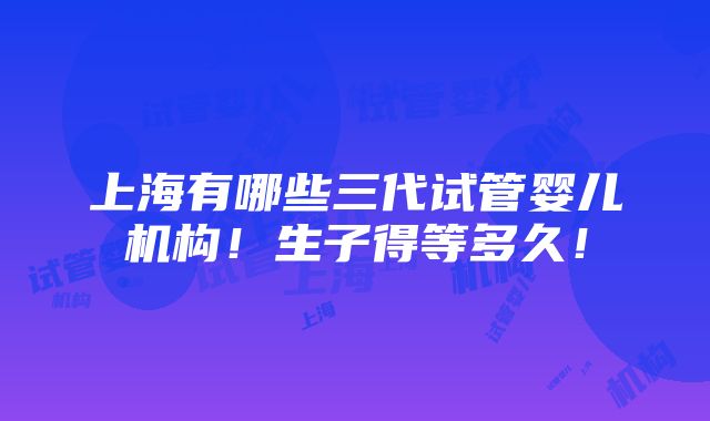 上海有哪些三代试管婴儿机构！生子得等多久！