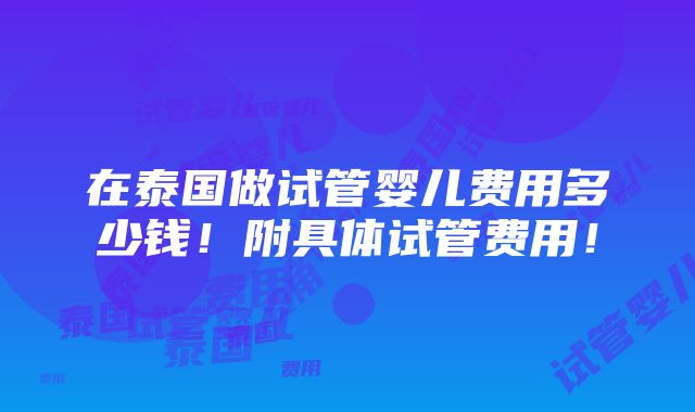 在泰国做试管婴儿费用多少钱！附具体试管费用！