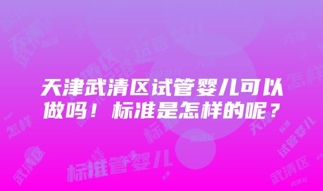 天津武清区试管婴儿可以做吗！标准是怎样的呢？