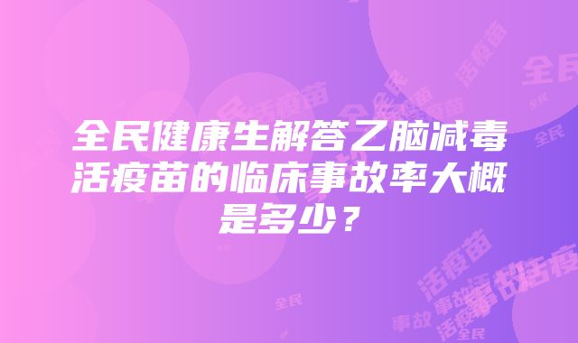 全民健康生解答乙脑减毒活疫苗的临床事故率大概是多少？