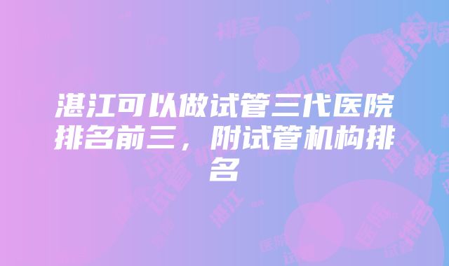 湛江可以做试管三代医院排名前三，附试管机构排名