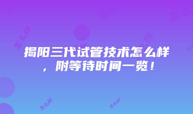 揭阳三代试管技术怎么样，附等待时间一览！