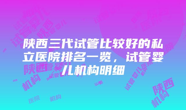 陕西三代试管比较好的私立医院排名一览，试管婴儿机构明细