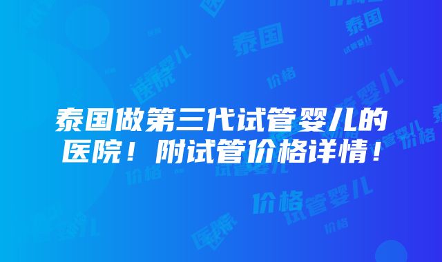 泰国做第三代试管婴儿的医院！附试管价格详情！