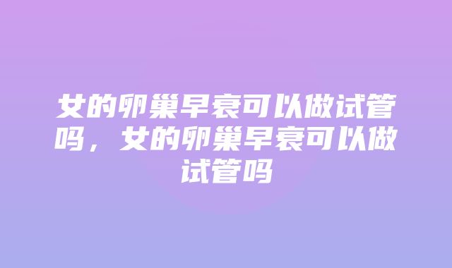 女的卵巢早衰可以做试管吗，女的卵巢早衰可以做试管吗