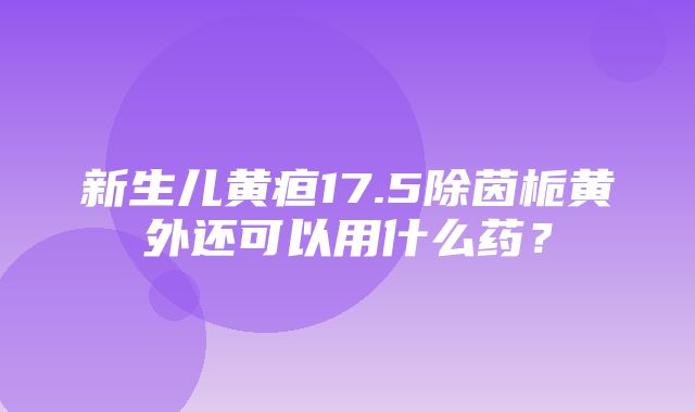 新生儿黄疸17.5除茵栀黄外还可以用什么药？