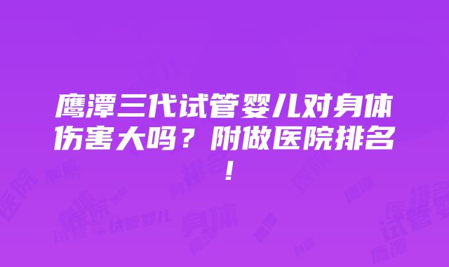 鹰潭三代试管婴儿对身体伤害大吗？附做医院排名！