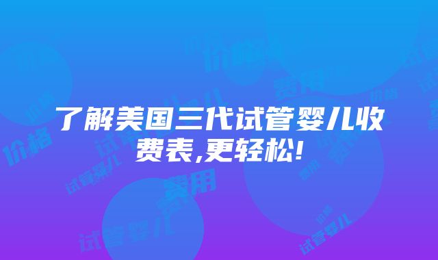 了解美国三代试管婴儿收费表,更轻松!