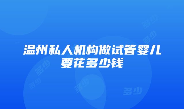 温州私人机构做试管婴儿要花多少钱