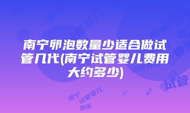 南宁卵泡数量少适合做试管几代(南宁试管婴儿费用大约多少)