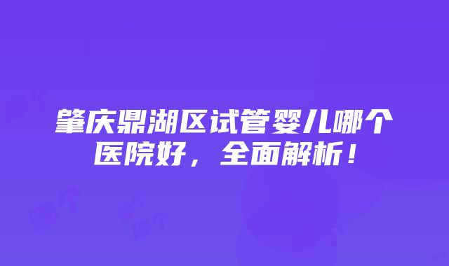 肇庆鼎湖区试管婴儿哪个医院好，全面解析！