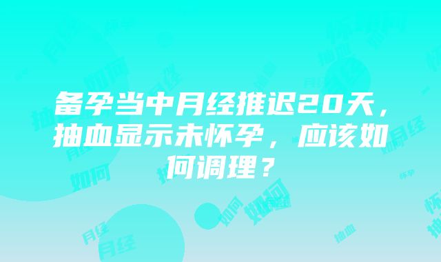 备孕当中月经推迟20天，抽血显示未怀孕，应该如何调理？