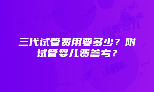 三代试管费用要多少？附试管婴儿费参考？