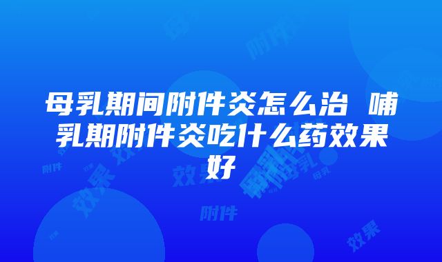 母乳期间附件炎怎么治 哺乳期附件炎吃什么药效果好