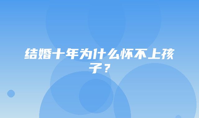 结婚十年为什么怀不上孩子？