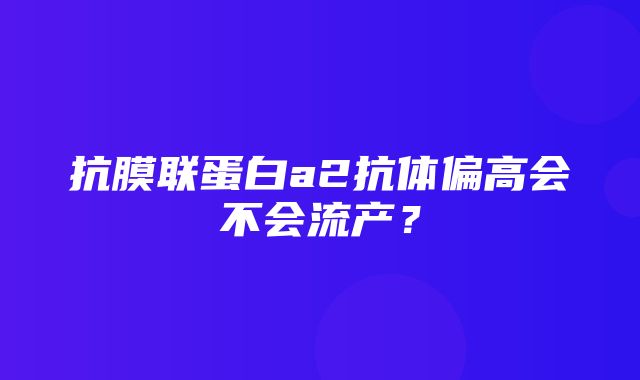 抗膜联蛋白a2抗体偏高会不会流产？