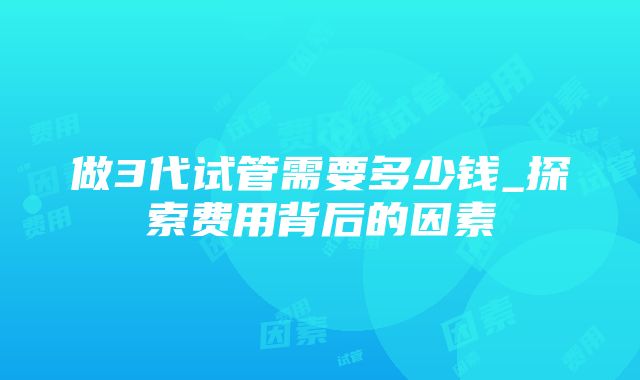 做3代试管需要多少钱_探索费用背后的因素