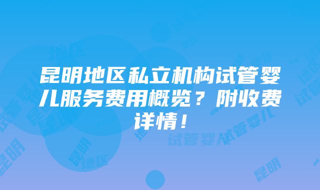 昆明地区私立机构试管婴儿服务费用概览？附收费详情！