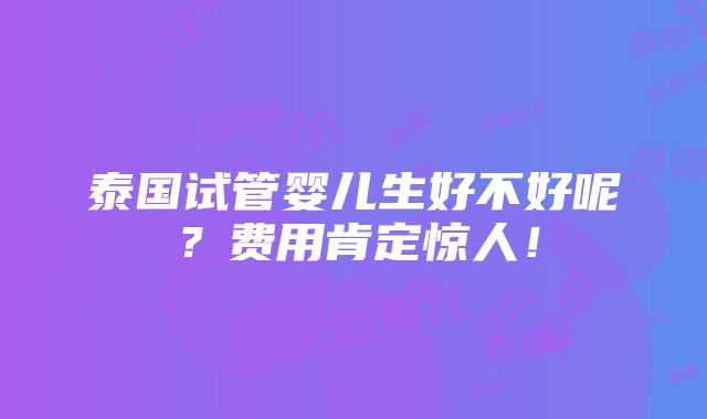 泰国试管婴儿生好不好呢？费用肯定惊人！