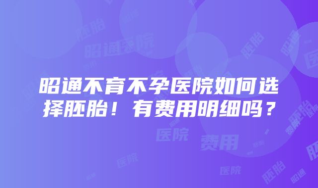 昭通不育不孕医院如何选择胚胎！有费用明细吗？