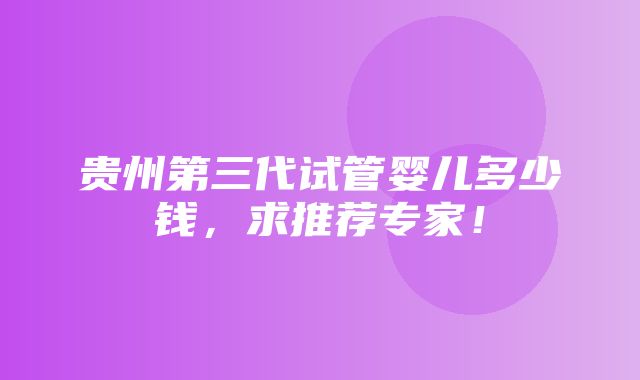 贵州第三代试管婴儿多少钱，求推荐专家！