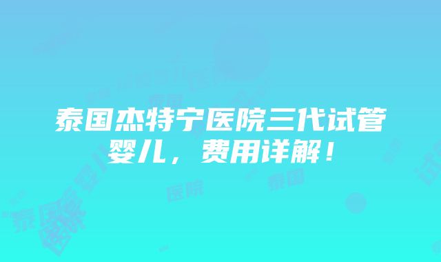 泰国杰特宁医院三代试管婴儿，费用详解！