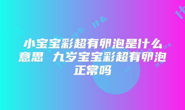 小宝宝彩超有卵泡是什么意思 九岁宝宝彩超有卵泡正常吗