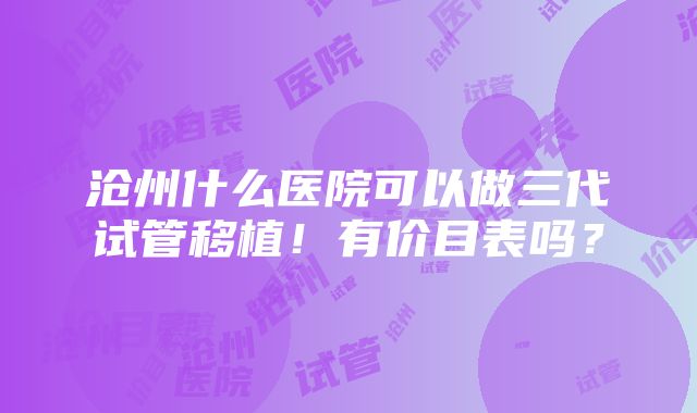 沧州什么医院可以做三代试管移植！有价目表吗？