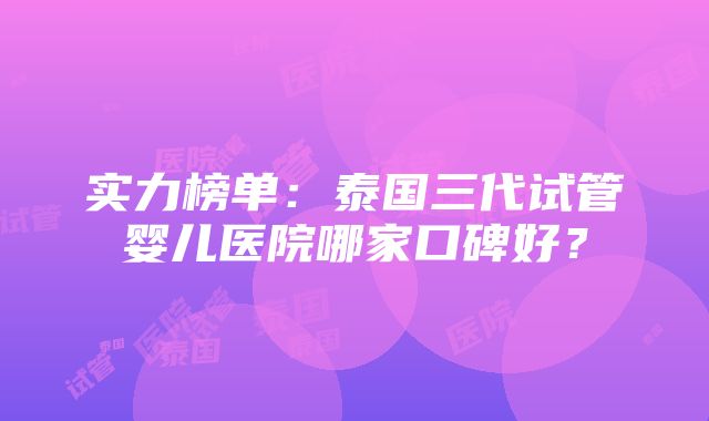 实力榜单：泰国三代试管婴儿医院哪家口碑好？