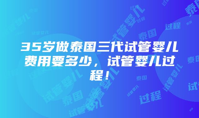 35岁做泰国三代试管婴儿费用要多少，试管婴儿过程！