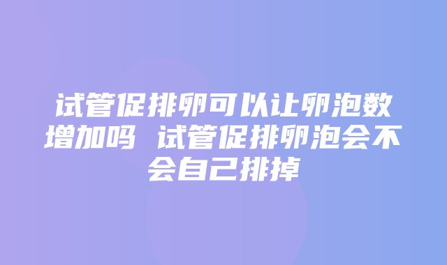 试管促排卵可以让卵泡数增加吗 试管促排卵泡会不会自己排掉