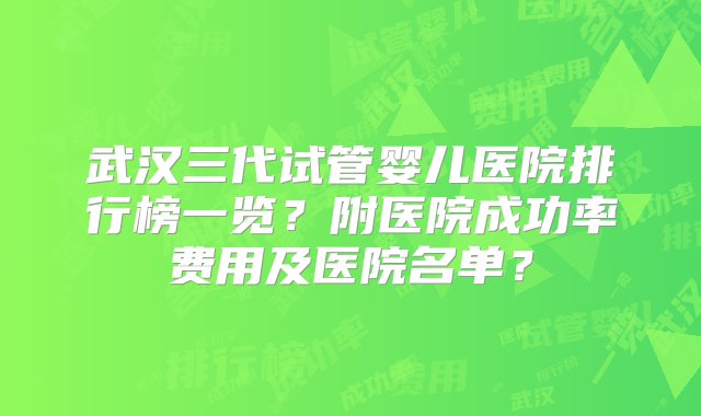 武汉三代试管婴儿医院排行榜一览？附医院成功率费用及医院名单？