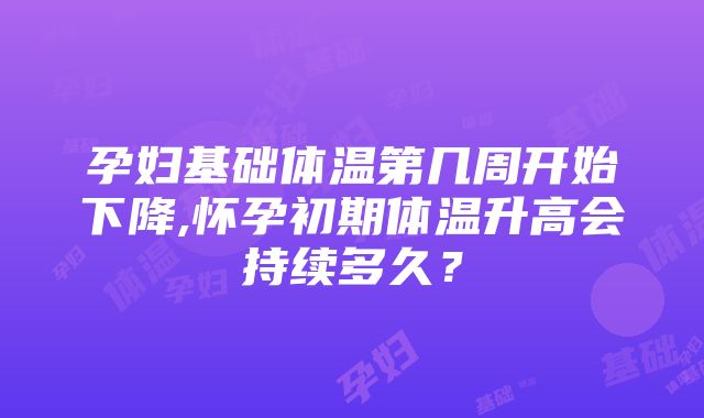 孕妇基础体温第几周开始下降,怀孕初期体温升高会持续多久？