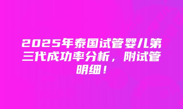 2025年泰国试管婴儿第三代成功率分析，附试管明细！