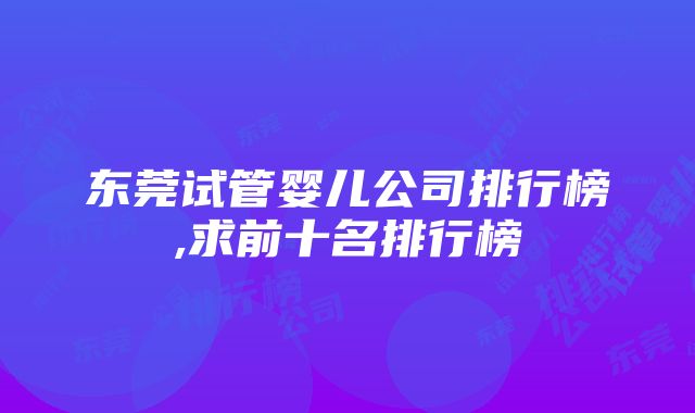 东莞试管婴儿公司排行榜,求前十名排行榜