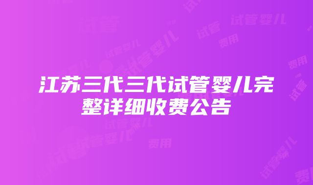 江苏三代三代试管婴儿完整详细收费公告