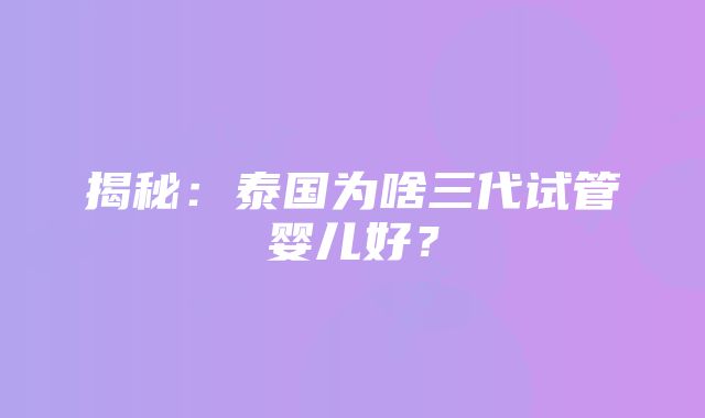 揭秘：泰国为啥三代试管婴儿好？