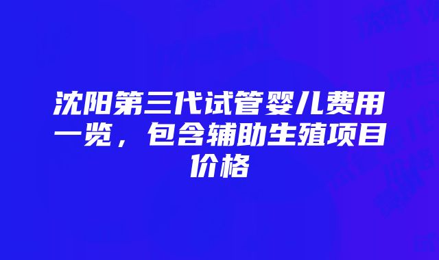 沈阳第三代试管婴儿费用一览，包含辅助生殖项目价格