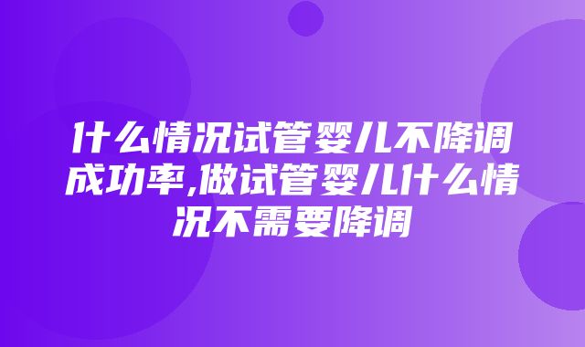 什么情况试管婴儿不降调成功率,做试管婴儿什么情况不需要降调