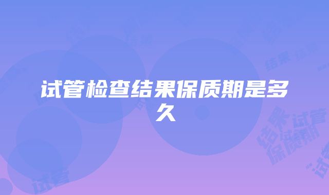 试管检查结果保质期是多久