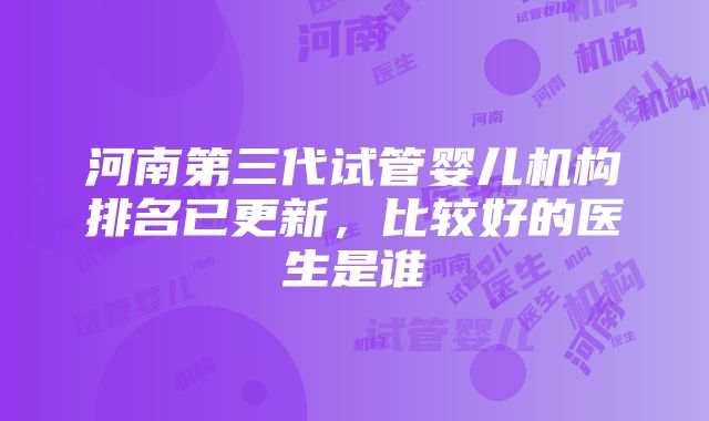 河南第三代试管婴儿机构排名已更新，比较好的医生是谁